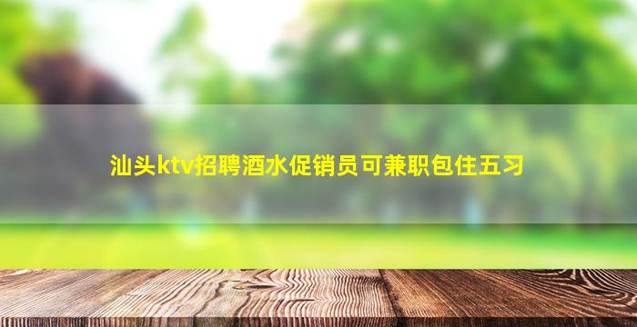 汕头ktv招聘酒水促销员可兼职包住五习