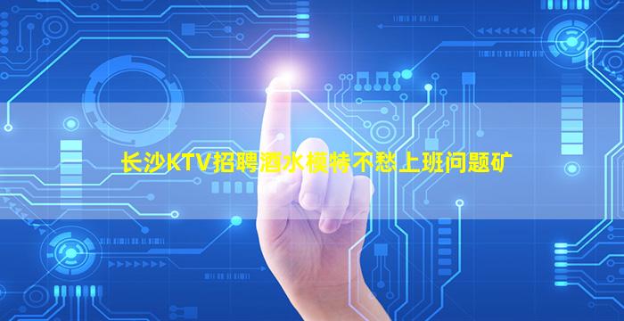 长沙KTV招聘酒水模特不愁上班问题矿