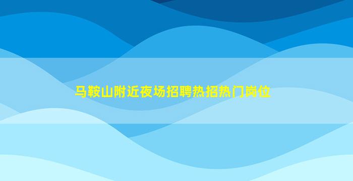马鞍山附近夜场招聘热招热门岗位